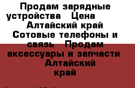 Продам зарядные устройства › Цена ­ 200 - Алтайский край Сотовые телефоны и связь » Продам аксессуары и запчасти   . Алтайский край